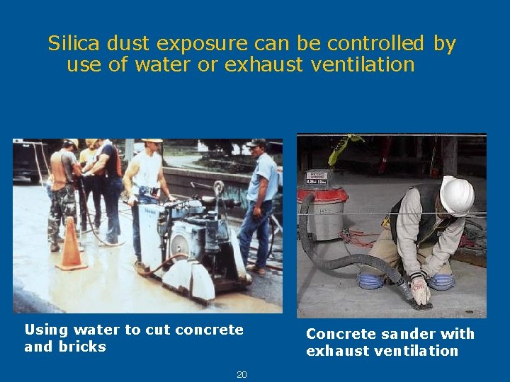 Silica dust exposure can be controlled by use of water or exhaust ventilation Using