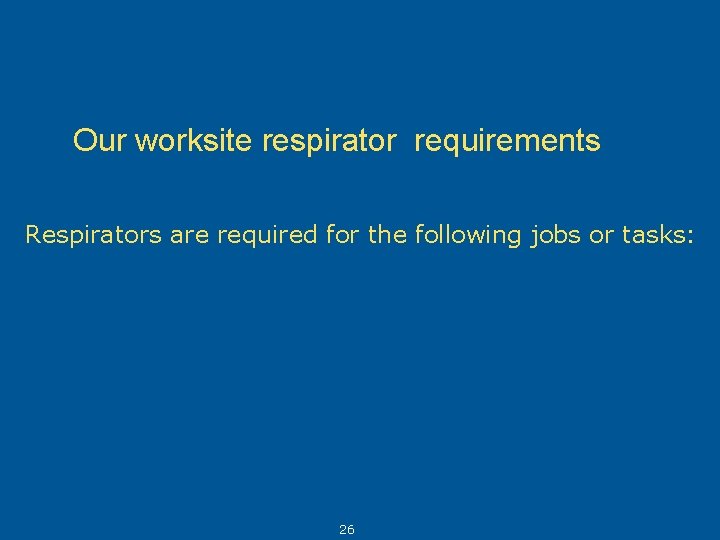 Our worksite respirator requirements Respirators are required for the following jobs or tasks: 26