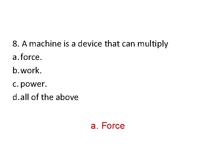 8. A machine is a device that can multiply a. force. b. work. c.