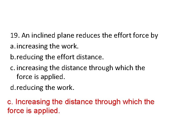 19. An inclined plane reduces the effort force by a. increasing the work. b.