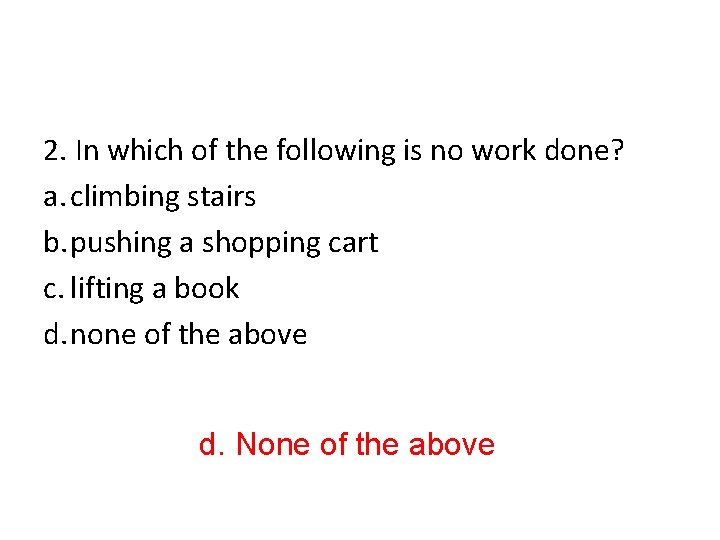 2. In which of the following is no work done? a. climbing stairs b.
