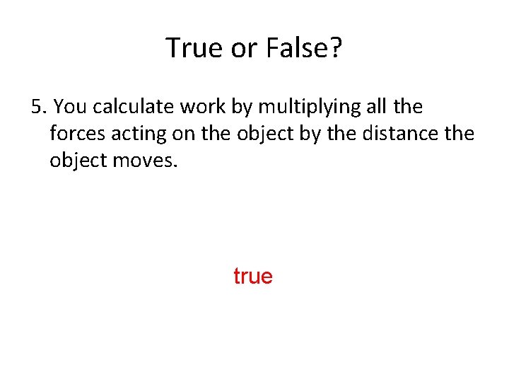 True or False? 5. You calculate work by multiplying all the forces acting on