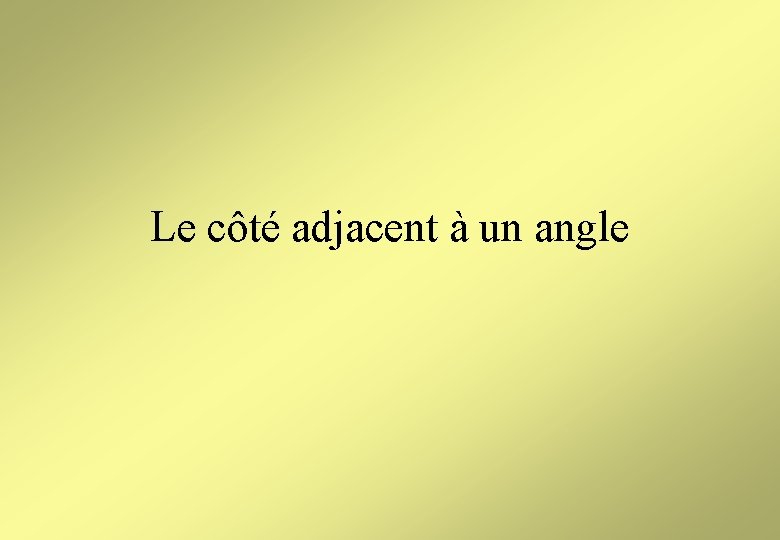Le côté adjacent à un angle Le côté adjacent à un angle