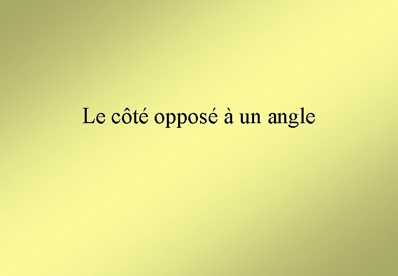 Le côté opposé à un angle Le côté opposé à un angle