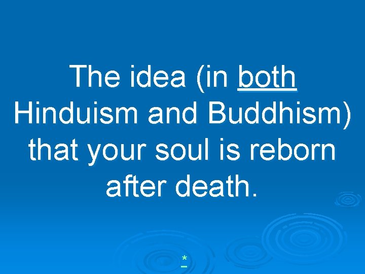 The idea (in both Hinduism and Buddhism) that your soul is reborn after death.