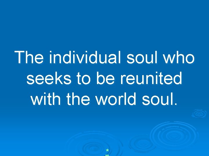 The individual soul who seeks to be reunited with the world soul. * 