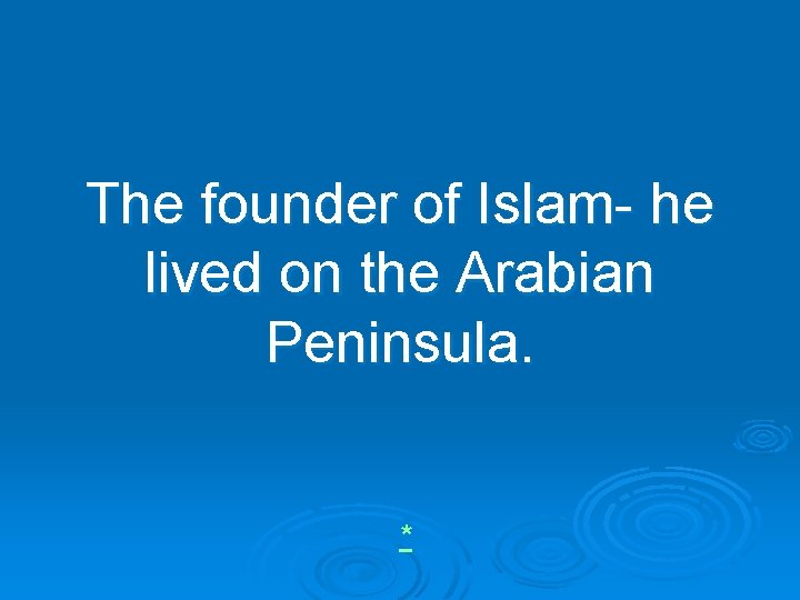 The founder of Islam- he lived on the Arabian Peninsula. * 