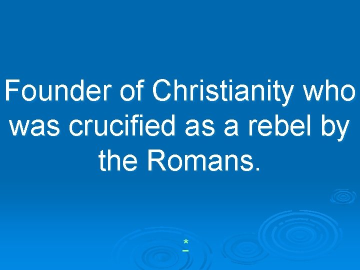 Founder of Christianity who was crucified as a rebel by the Romans. * 