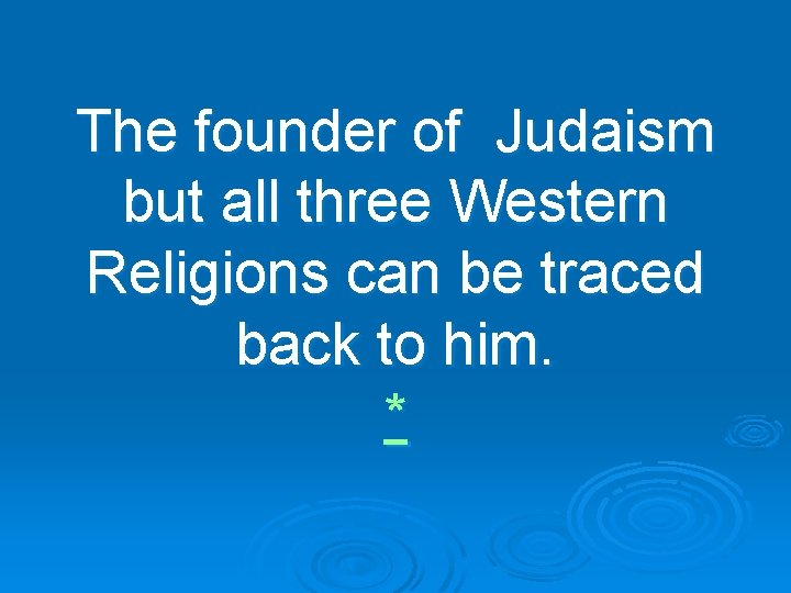 The founder of Judaism but all three Western Religions can be traced back to