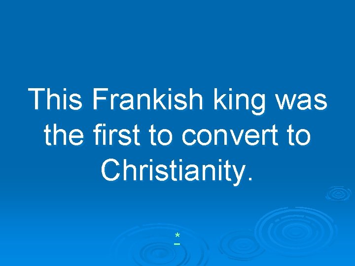 This Frankish king was the first to convert to Christianity. * 