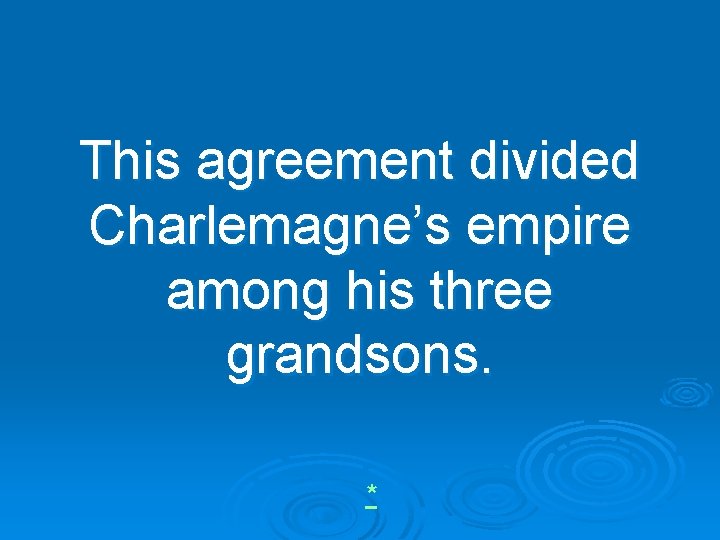 This agreement divided Charlemagne’s empire among his three grandsons. * 