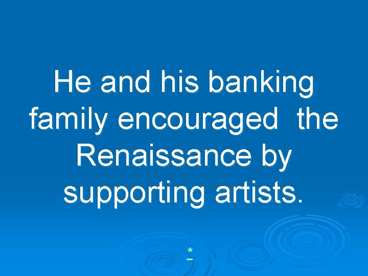 He and his banking family encouraged the Renaissance by supporting artists. * 