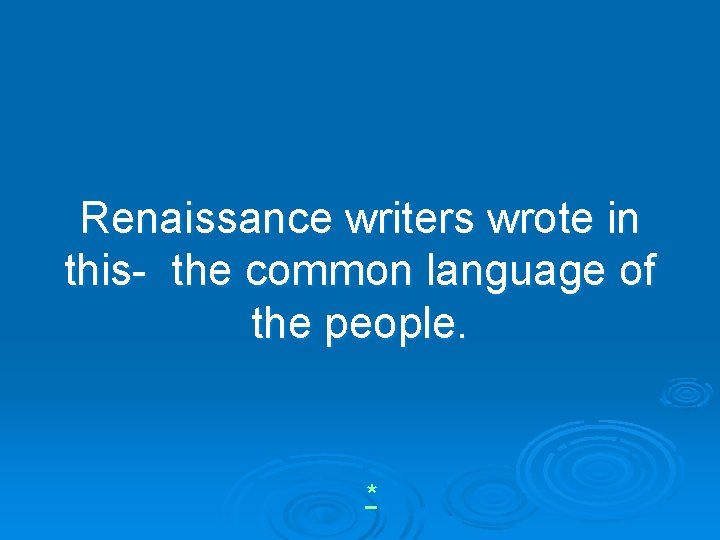 Renaissance writers wrote in this- the common language of the people. * 