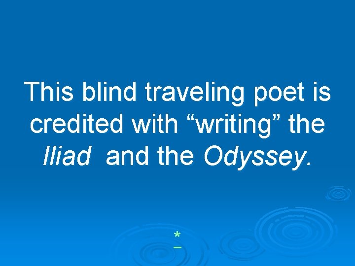 This blind traveling poet is credited with “writing” the Iliad and the Odyssey. *