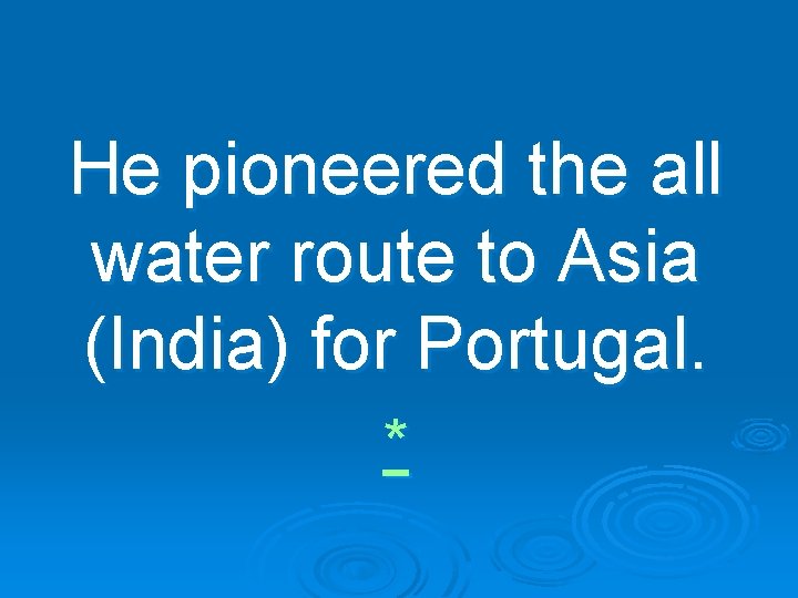 He pioneered the all water route to Asia (India) for Portugal. * 