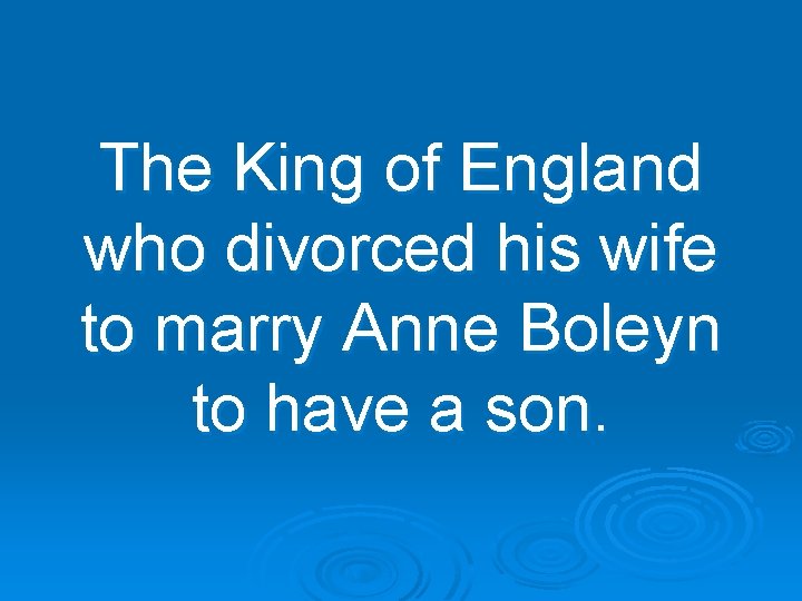 The King of England who divorced his wife to marry Anne Boleyn to have