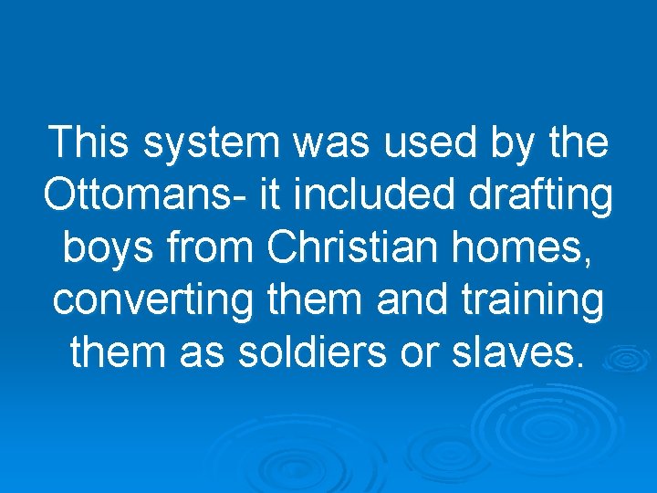 This system was used by the Ottomans- it included drafting boys from Christian homes,