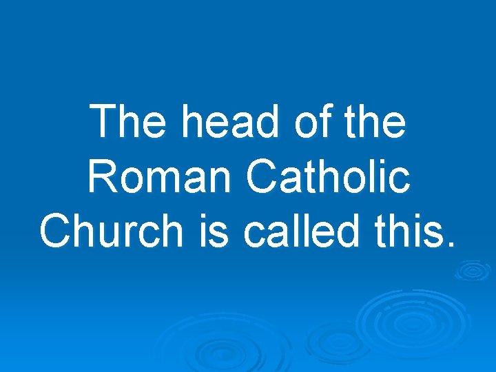 The head of the Roman Catholic Church is called this. 