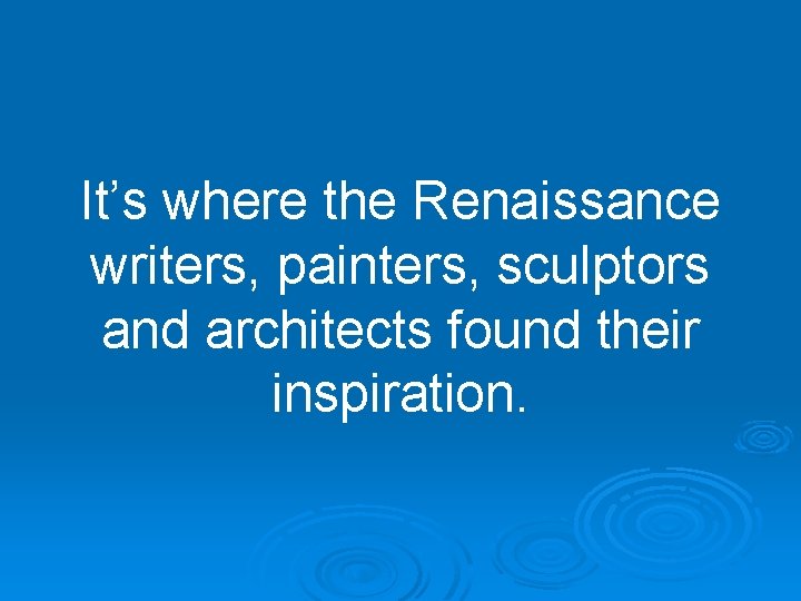 It’s where the Renaissance writers, painters, sculptors and architects found their inspiration. 