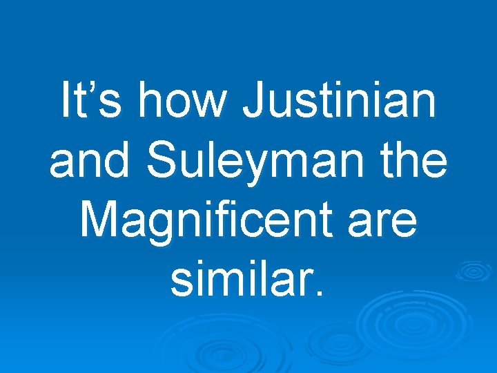 It’s how Justinian and Suleyman the Magnificent are similar. 