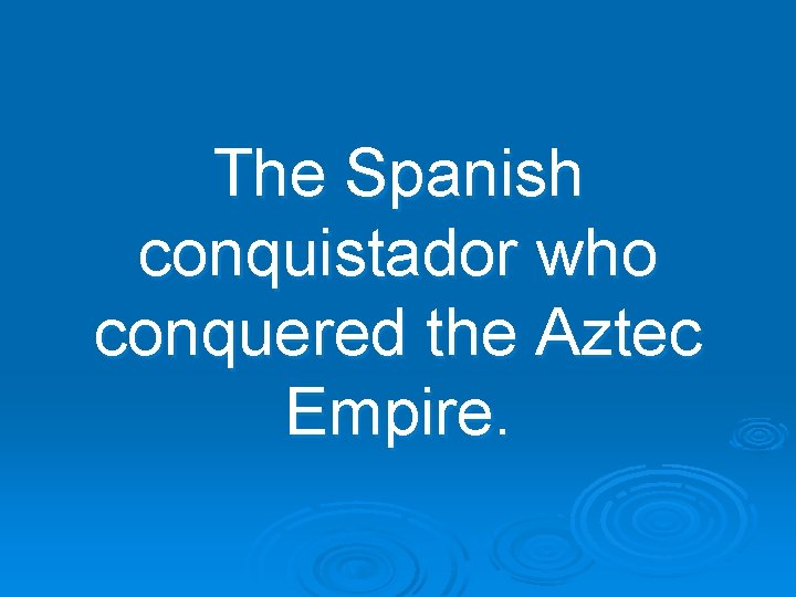 The Spanish conquistador who conquered the Aztec Empire. 