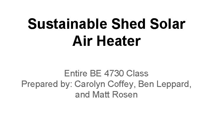 Sustainable Shed Solar Air Heater Entire BE 4730 Class Prepared by: Carolyn Coffey, Ben