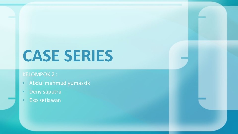 CASE SERIES KELOMPOK 2 : • Abdul mahmud yumassik • Deny saputra • Eko