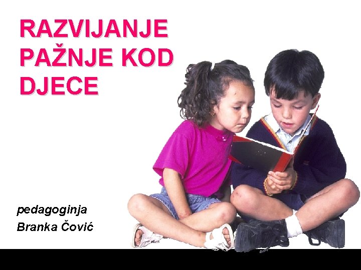 RAZVIJANJE PAŽNJE KOD DJECE pedagoginja Branka Čović 