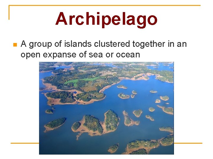 Archipelago n A group of islands clustered together in an open expanse of sea