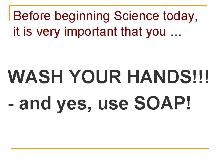 Before beginning Science today, it is very important that you … WASH YOUR HANDS!!!