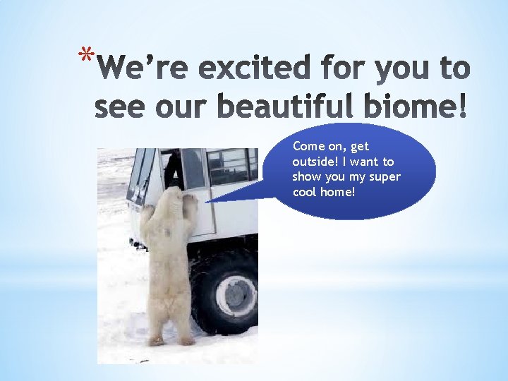 * Come on, get outside! I want to show you my super cool home!