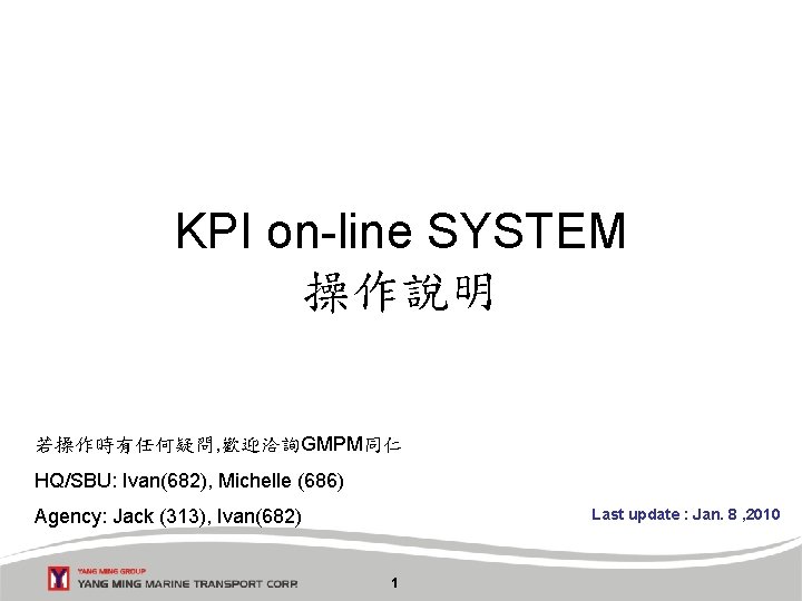 KPI on-line SYSTEM 操作說明 若操作時有任何疑問, 歡迎洽詢GMPM同仁 HQ/SBU: Ivan(682), Michelle (686) Agency: Jack (313), Ivan(682)