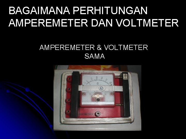 BAGAIMANA PERHITUNGAN AMPEREMETER DAN VOLTMETER AMPEREMETER & VOLTMETER SAMA 