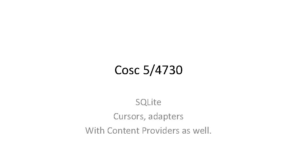 Cosc 5/4730 SQLite Cursors, adapters With Content Providers as well. 