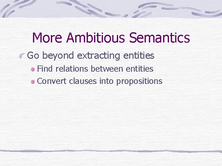 More Ambitious Semantics Go beyond extracting entities Find relations between entities Convert clauses into