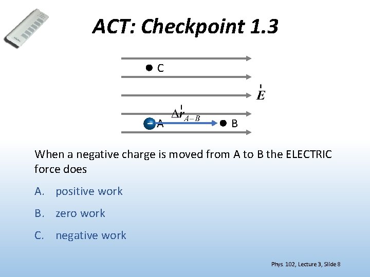 ACT: Checkpoint 1. 3 C – A B When a negative charge is moved