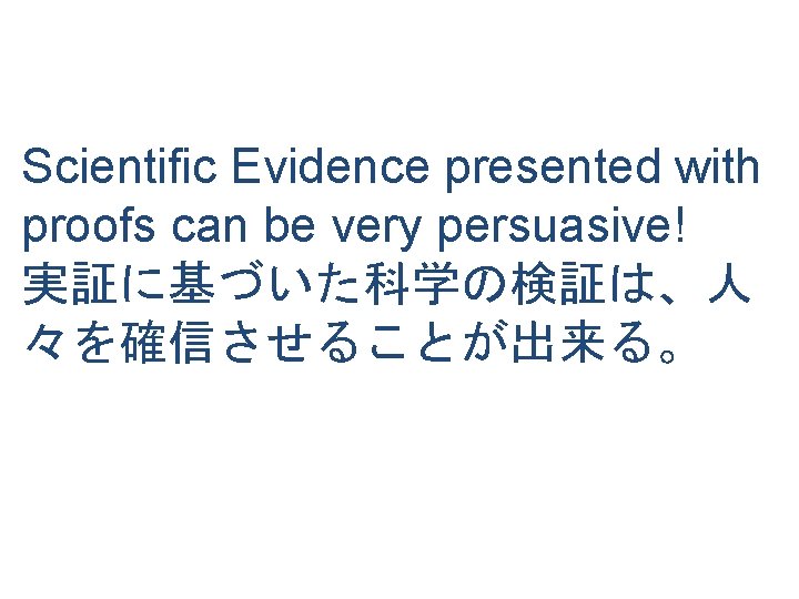 Scientific Evidence presented with proofs can be very persuasive! 実証に基づいた科学の検証は、人 々を確信させることが出来る。 