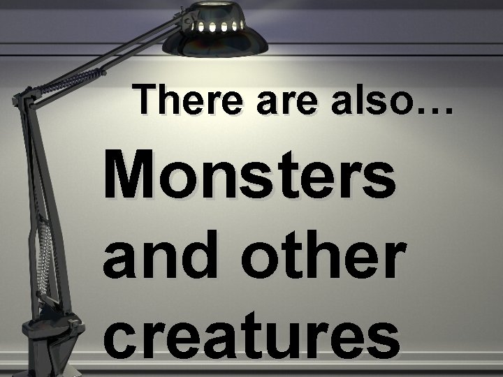 There also… Monsters and other creatures 