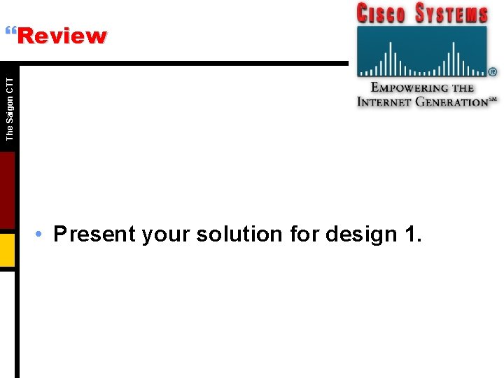 The Saigon CTT }Review • Present your solution for design 1. 