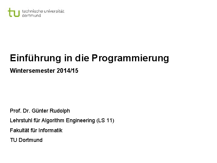 Einführung in die Programmierung Wintersemester 2014/15 Prof. Dr. Günter Rudolph Lehrstuhl für Algorithm Engineering