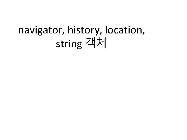 navigator, history, location, string 객체 