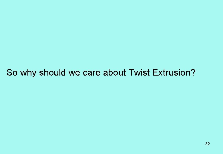 So why should we care about Twist Extrusion? 32 