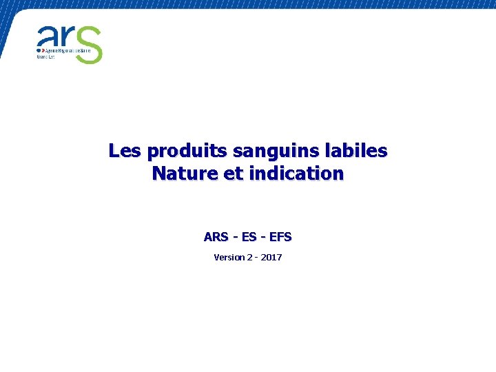 Les produits sanguins labiles Nature et indication ARS - EFS Version 2 - 2017