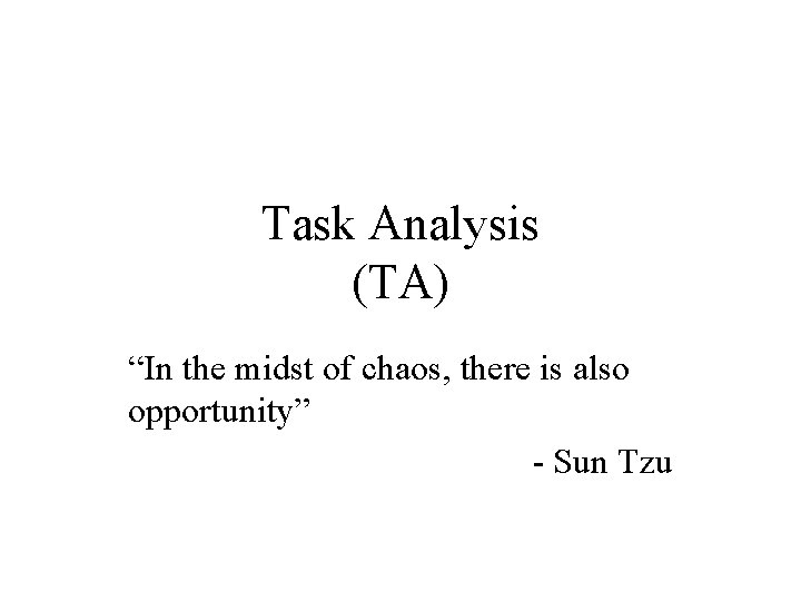 Task Analysis (TA) “In the midst of chaos, there is also opportunity” - Sun