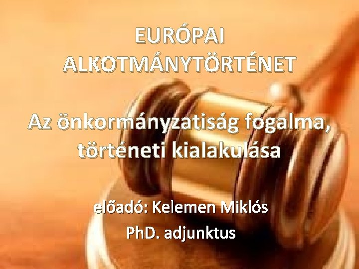 EURÓPAI ALKOTMÁNYTÖRTÉNET Az önkormányzatiság fogalma, történeti kialakulása előadó: Kelemen Miklós Ph. D. adjunktus 