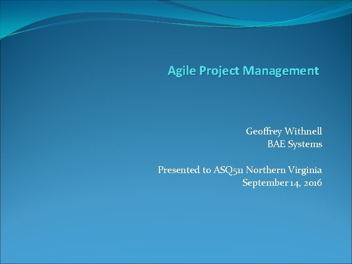 Agile Project Management Geoffrey Withnell BAE Systems Presented to ASQ 511 Northern Virginia September