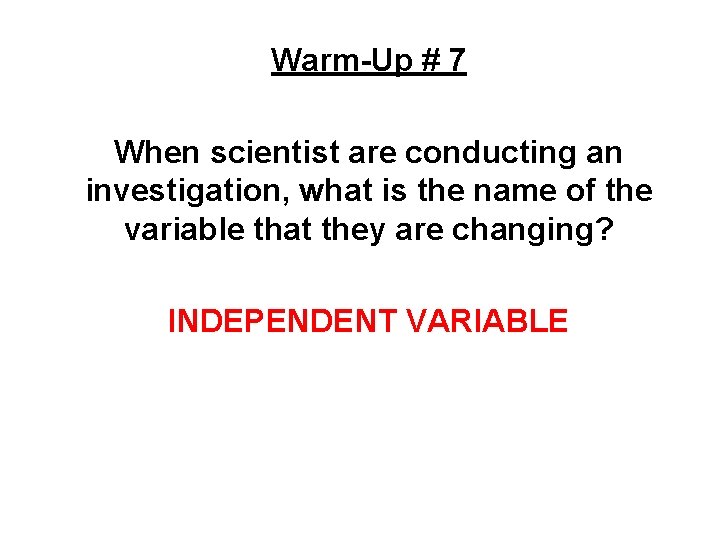 Warm-Up # 7 When scientist are conducting an investigation, what is the name of