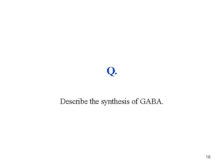 Q. Describe the synthesis of GABA. 16 