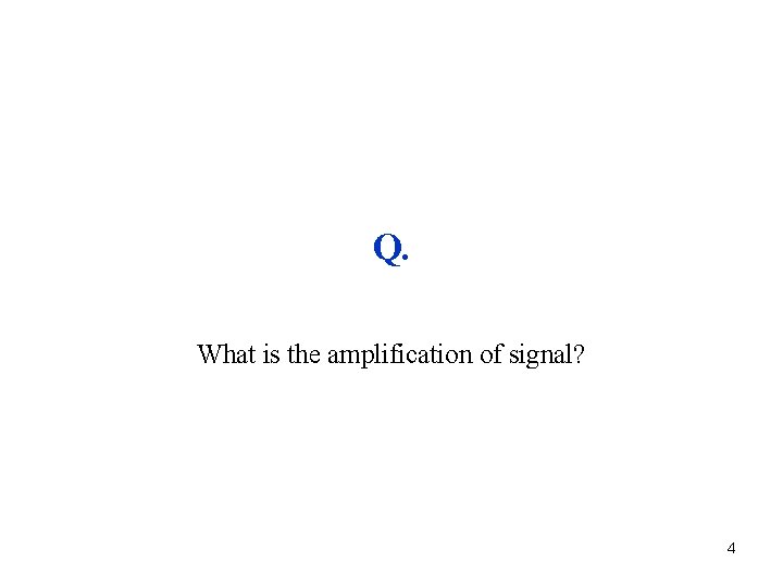 Q. What is the amplification of signal? 4 