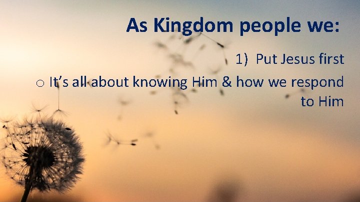 As Kingdom people we: 1) Put Jesus first o It’s all about knowing Him